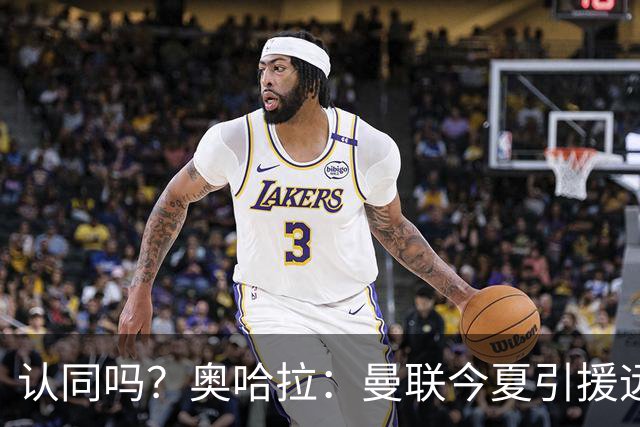 认同吗？奥哈拉：曼联今夏引援远未到位 本以为会全力支持卡里克
