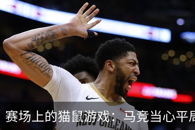 赛场上的猫鼠游戏：马竞当心平局“来捣乱”！